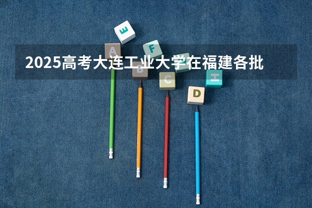 2025高考大连工业大学在福建各批次选科要求是什么