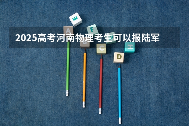 2025高考河南物理考生可以报陆军兵种大学的专业有哪些（2026参考）