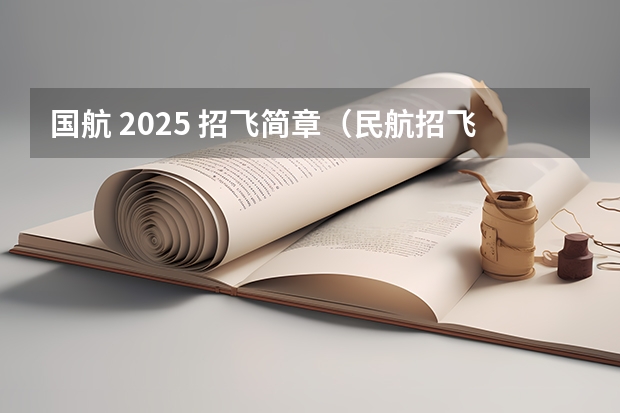 国航 2025 招飞简章（民航招飞分数线）