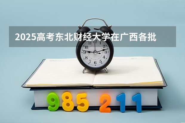 2025高考东北财经大学在广西各批次选科要求是什么