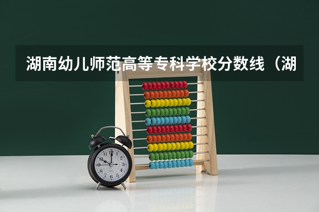 湖南幼儿师范高等专科学校分数线（湖南幼儿师范高等专科学校单招分数）