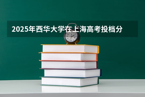 2025年西华大学在上海高考投档分数线总汇（2026参考）