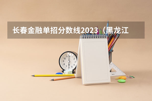 长春金融单招分数线2023（黑龙江单招学校排名及分数线）