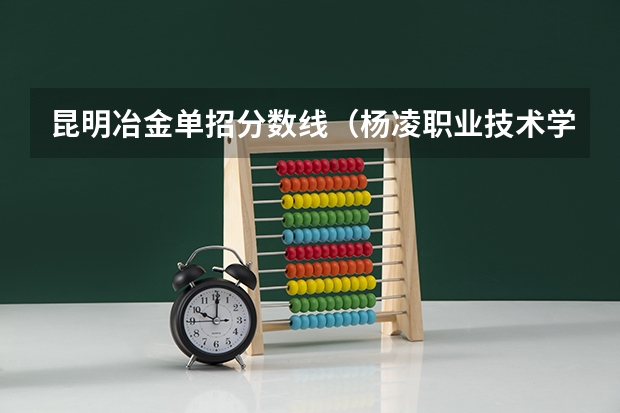 昆明冶金单招分数线（杨凌职业技术学院单招录取分数线？）
