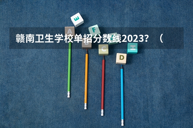 赣南卫生学校单招分数线2023？（专科医学类学校排名及分数线）
