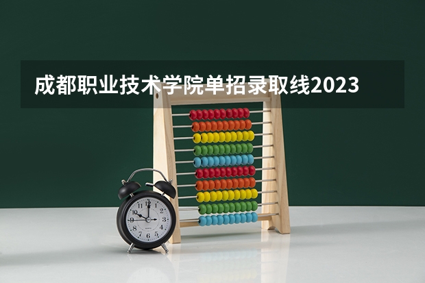 成都职业技术学院单招录取线2023 成都工业职业技术学院单招分数线