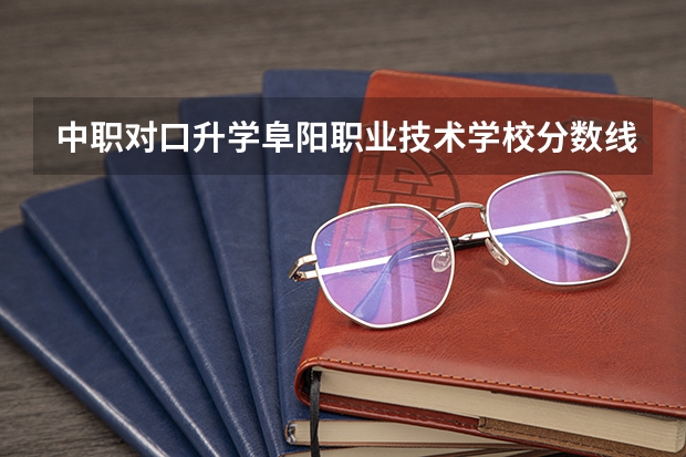 中职对口升学阜阳职业技术学校分数线（安徽单招学校排名及分数线）