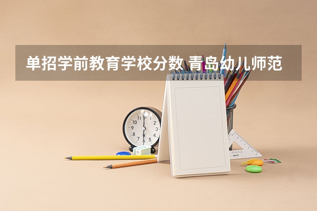 单招学前教育学校分数 青岛幼儿师范高等专科学校单招分数线