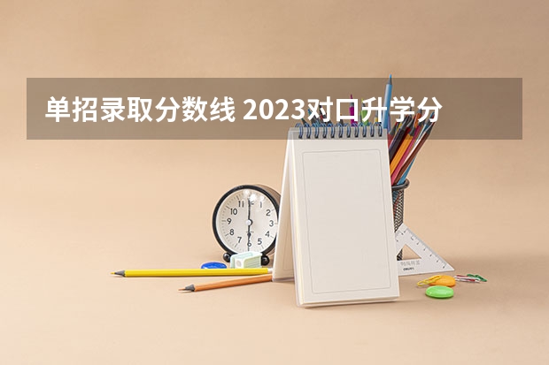 单招录取分数线 2023对口升学分数线
