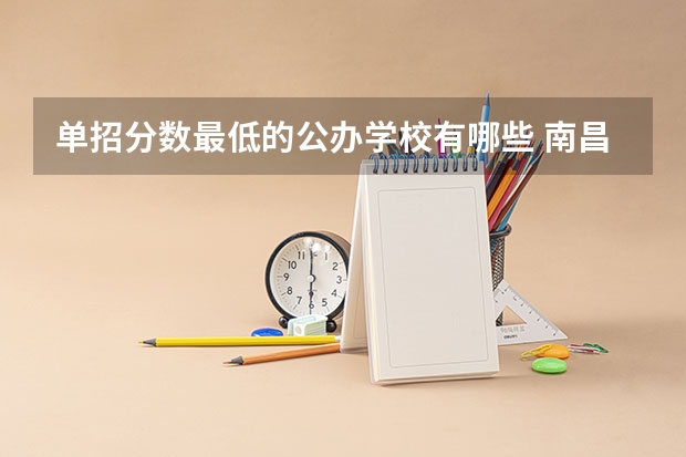 单招分数最低的公办学校有哪些 南昌有那些公办大专学校并且分数低的环境好的？
