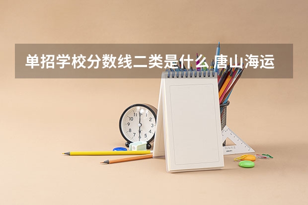 单招学校分数线二类是什么 唐山海运职业学院单招分数线