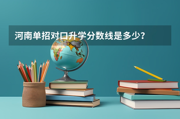 河南单招对口升学分数线是多少？