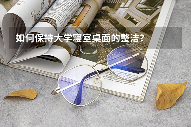 如何保持大学寝室桌面的整洁？