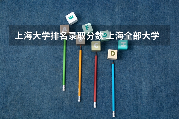 上海大学排名录取分数 上海全部大学录取分数线排名