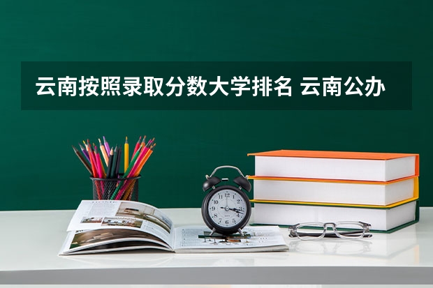 云南按照录取分数大学排名 云南公办本科大学排名及分数