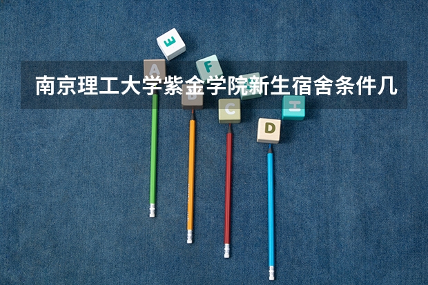 南京理工大学紫金学院新生宿舍条件几人间(分配查询)（南京农业大学现在的住宿条件）