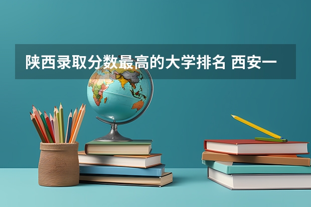 陕西录取分数最高的大学排名 西安一本院校排名及录取分数线