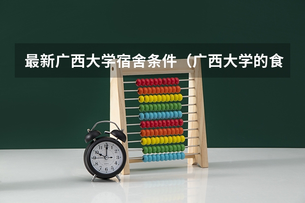 最新广西大学宿舍条件（广西大学的食宿条件咋样啊）