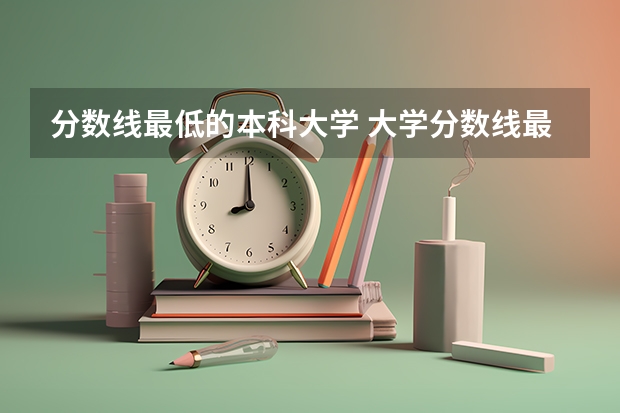 分数线最低的本科大学 大学分数线最低的本科学校