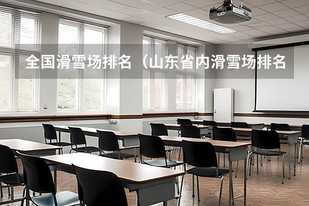 全国滑雪场排名（山东省内滑雪场排名）