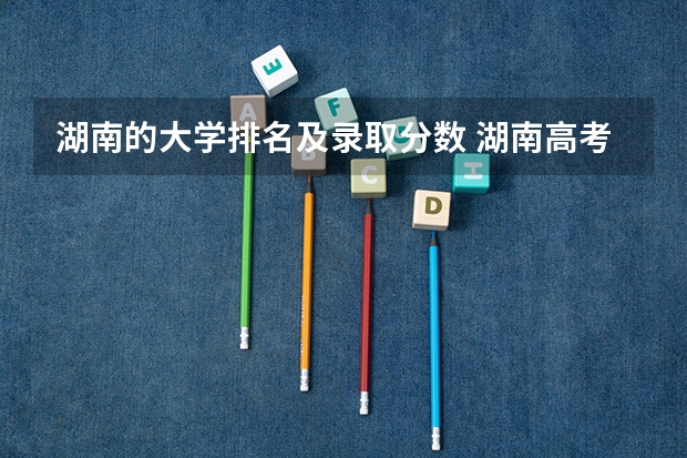 湖南的大学排名及录取分数 湖南高考学校排名及分数线