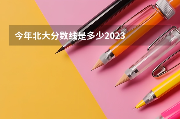 今年北大分数线是多少2023