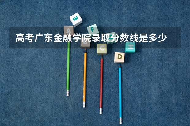 高考广东金融学院录取分数线是多少