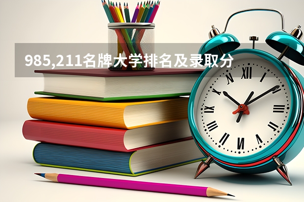 985,211名牌大学排名及录取分数线 中国大学录取分数线排名表