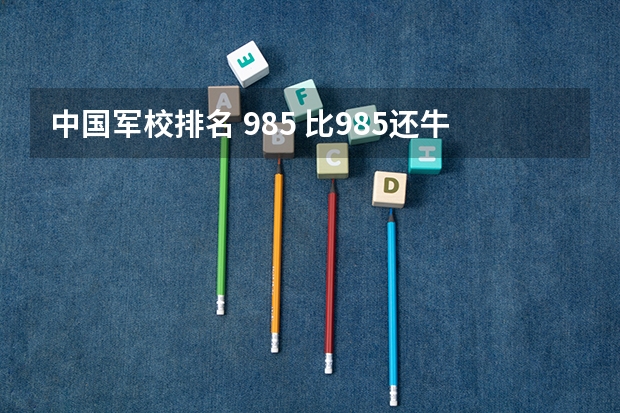 中国军校排名 985 比985还牛的十大军校