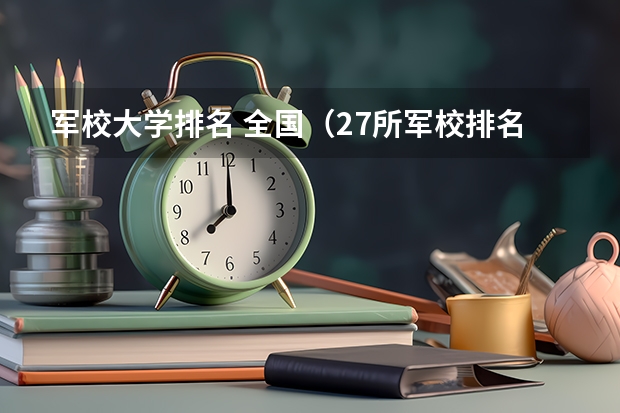 军校大学排名 全国（27所军校排名一览表）