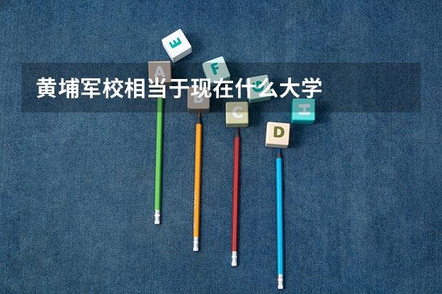 黄埔军校相当于现在什么大学