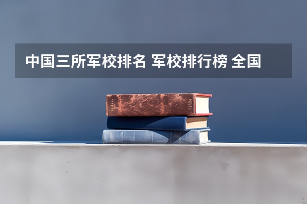 中国三所军校排名 军校排行榜 全国2023