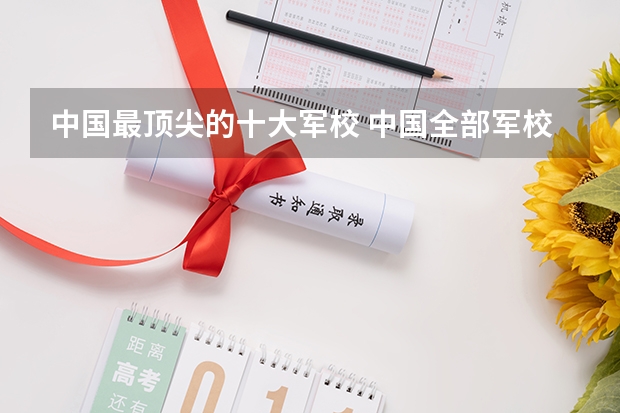 中国最顶尖的十大军校 中国全部军校排名