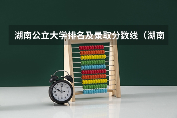 湖南公立大学排名及录取分数线（湖南各大学排名及录取分数线）