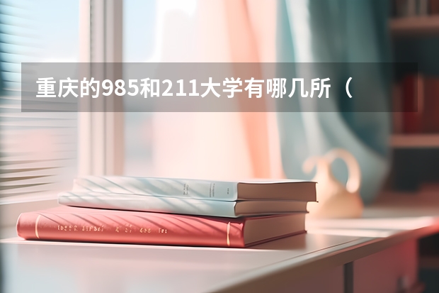 重庆的985和211大学有哪几所（重庆有几所985、211大学？）