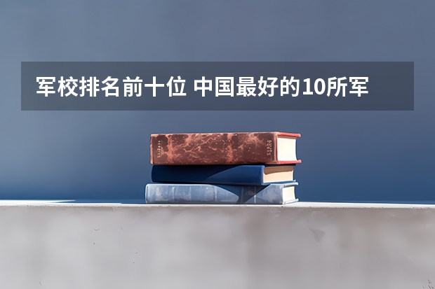 军校排名前十位 中国最好的10所军校