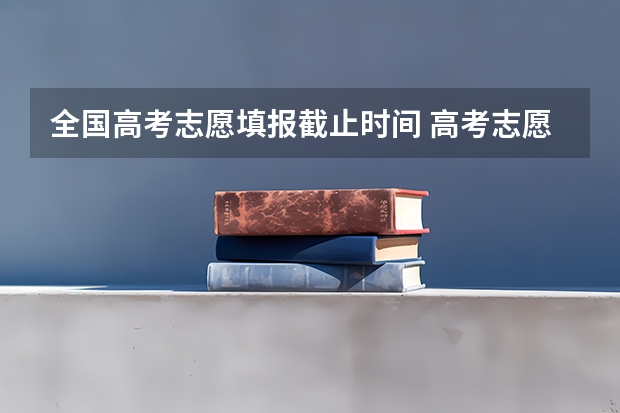 全国高考志愿填报截止时间 高考志愿提交截止时间