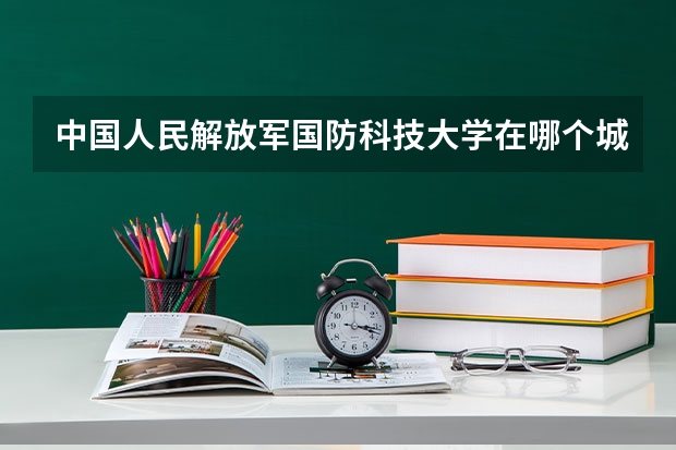 中国人民解放军国防科技大学在哪个城市