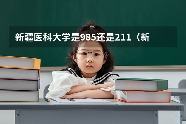 新疆医科大学是985还是211（新疆大学985还是211好）