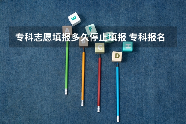 专科志愿填报多久停止填报 专科报名截止时间