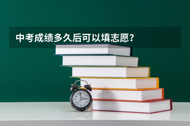 中考成绩多久后可以填志愿？