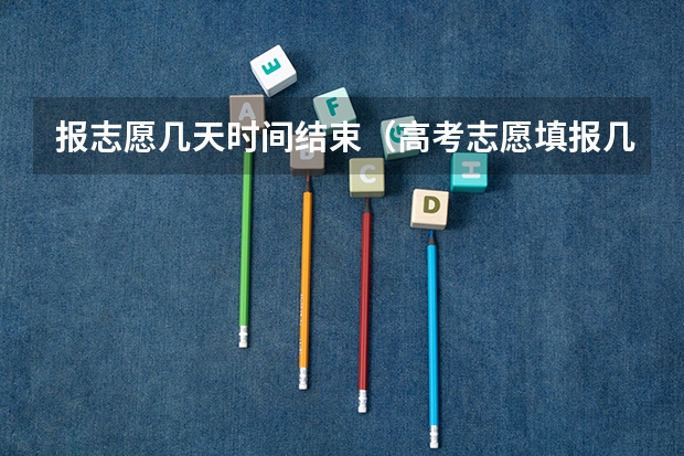 报志愿几天时间结束（高考志愿填报几天时间）
