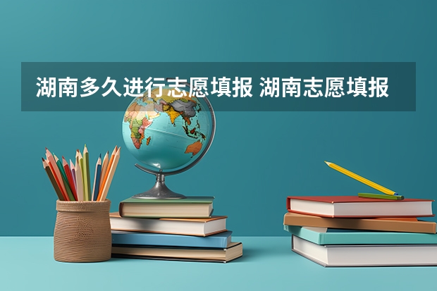 湖南多久进行志愿填报 湖南志愿填报时间2023