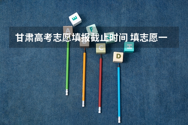 甘肃高考志愿填报截止时间 填志愿一般有几天时间