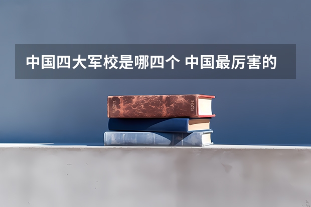 中国四大军校是哪四个 中国最厉害的4个军校