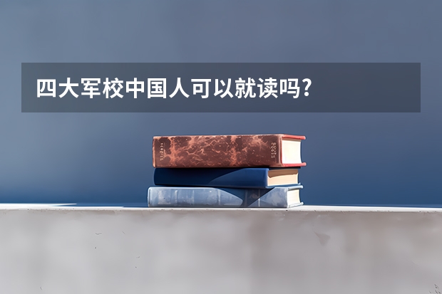 四大军校中国人可以就读吗?