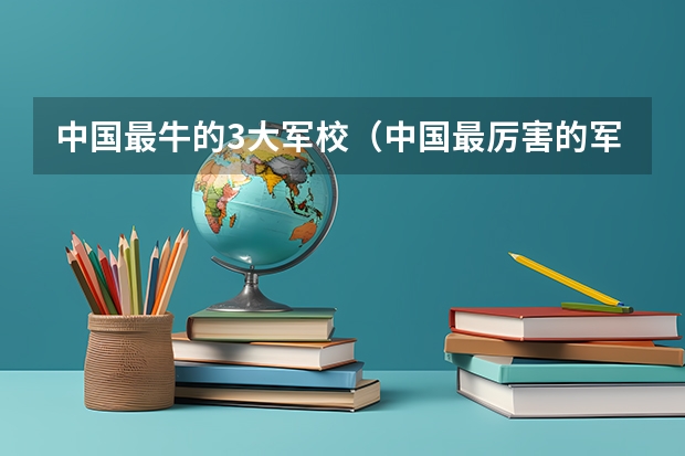 中国最牛的3大军校（中国最厉害的军校）