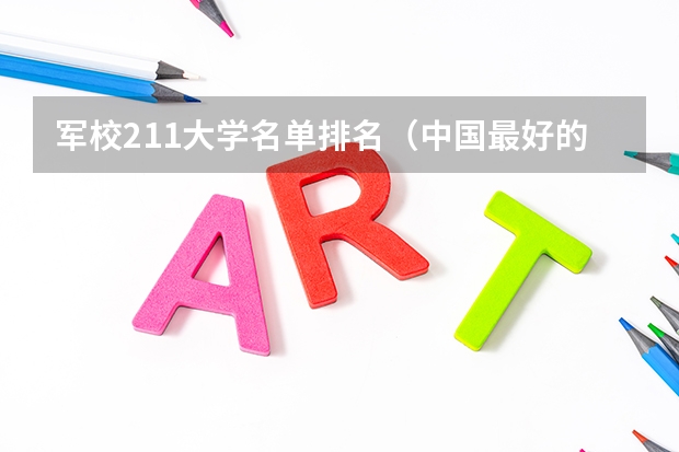 军校211大学名单排名（中国最好的10所军校）