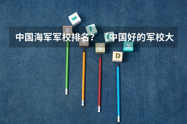 中国海军军校排名？（中国好的军校大学排名）
