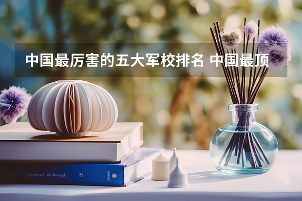 中国最厉害的五大军校排名 中国最顶尖的十大军校